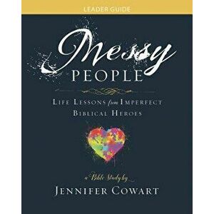 Messy People - Women's Bible Study Leader Guide: Life Lessons from Imperfect Biblical Heroes, Paperback - Jennifer Cowart imagine