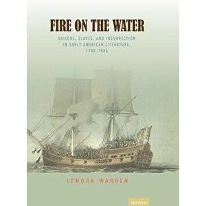 Fire on the Water: Sailors, Slaves, and Insurrection in Early American Literature, 1789-1886, Paperback - Lenora Warren imagine