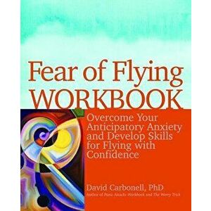 Fear of Flying Workbook: Overcome Your Anticipatory Anxiety and Develop Skills for Flying with Confidence, Paperback - David Carbonell imagine