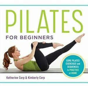 Pilates for Beginners: Core Pilates Exercises and Easy Sequences to Practice at Home, Paperback - Katherine Corp imagine