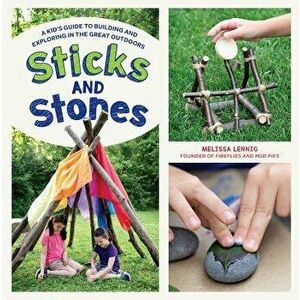 Sticks and Stones: A Kid's Guide to Building and Exploring in the Great Outdoors, Paperback - Melissa Lennig imagine