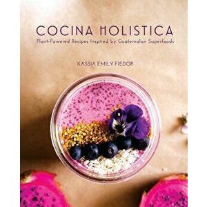 Cocina Holistica: Plant-Powered Recipes Inspired by Guatemalan Superfoods, Paperback - Kassia Emily Fiedor imagine