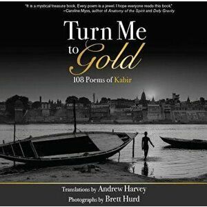 Turn Me to Gold: 108 Poems of Kabir, Paperback - Andrew Harvey imagine