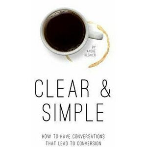 Clear & Simple: How to Have Conversations That Lead to Conversion, Paperback - Andr Regnier imagine