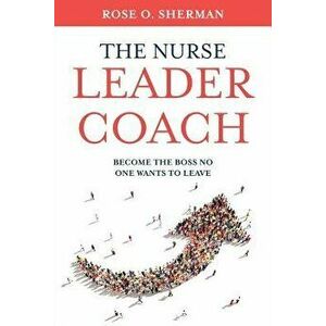 The Nurse Leader Coach: Become the Boss No One Wants to Leave, Paperback - Rose O. Sherman imagine