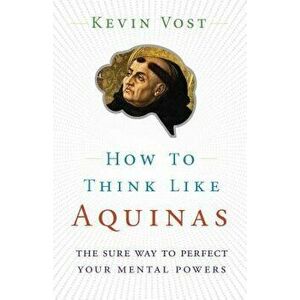 How to Think Like Aquinas: The Sure Way to Perfect Your Mental Powers, Paperback - Kevin Vost imagine