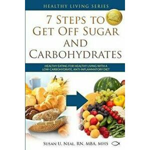 7 Steps to Get Off Sugar and Carbohydrates: Healthy Eating for Healthy Living with a Low-Carbohydrate, Anti-Inflammatory Diet - Susan U. Neal imagine