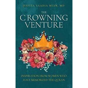 The Crowning Venture: Inspiration from Women Who Have Memorized the Quran, Paperback - Saadia Mian imagine