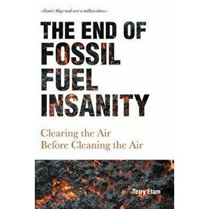 The End of Fossil Fuel Insanity: Clearing the Air Before Cleaning the Air, Paperback - Terry Etam imagine