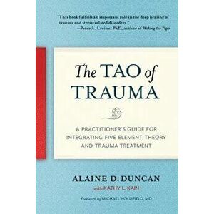 The Tao of Trauma: A Practitioner's Guide for Integrating Five Element Theory and Trauma Treatment, Paperback - Alaine D. Duncan imagine