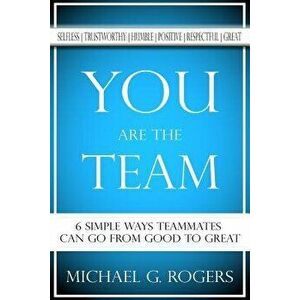 You Are the Team: 6 Simple Ways Teammates Can Go from Good to Great, Paperback - Michael G. Rogers imagine