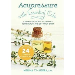 Acupressure with Essential Oils: A Self-Care Guide to Enhance Your Health and Lift Your Spirit--Includes 24 Common Conditions, Paperback - Merina Ty-K imagine