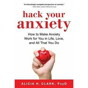 Hack Your Anxiety: How to Make Anxiety Work for You in Life, Love, and All That You Do, Paperback - Alicia H. Clark imagine