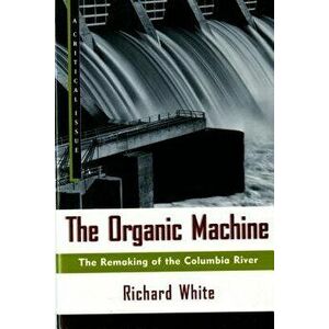 The Organic Machine: The Remaking of the Columbia River, Paperback - Richard White imagine