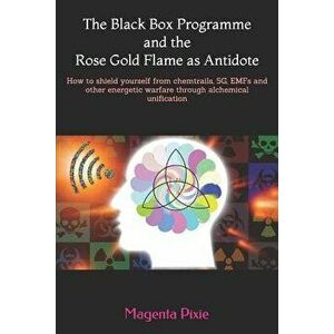 The Black Box Programme and the Rose Gold Flame as Antidote: How to Shield Yourself from Chemtrails, 5g, Emfs and Other Energetic Warfare Through Alch imagine