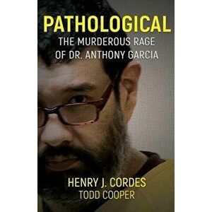 Pathological: The Murderous Rage of Dr. Anthony Garcia, Paperback - Henry J. Cordes imagine