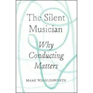 The Silent Musician: Why Conducting Matters, Hardcover - Mark Wigglesworth imagine