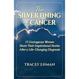 The Silver Lining of Cancer: 13 Courageous Women Share Their Inspirational Stories After a Life Changing Diagnosis, Paperback - Tracey Ehman imagine