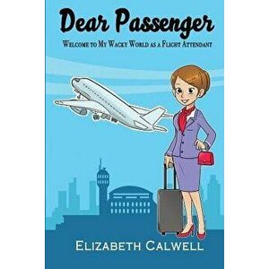 Dear Passenger: Welcome to My Wacky World as a Flight Attendant, Paperback - Elizabeth Calwell imagine