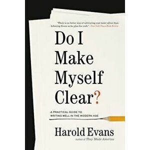 Do I Make Myself Clear?: A Practical Guide to Writing Well in the Modern Age, Paperback - Harold Evans imagine