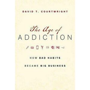 The Age of Addiction: How Bad Habits Became Big Business, Hardcover - David T. Courtwright imagine