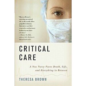 Critical Care: A New Nurse Faces Death, Life, and Everything in Between, Paperback - Theresa Brown imagine