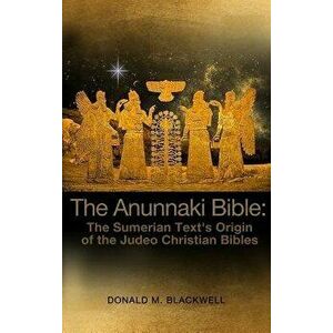 The Anunnaki Bible: The Sumerian Text's Origin of the Judeo Christian Bibles, Hardcover - Donald M. Blackwell imagine