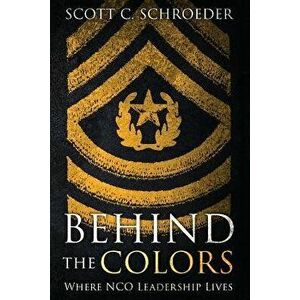 Behind the Colors: Where NCO Leadership Lives, Paperback - Scott Schroeder imagine