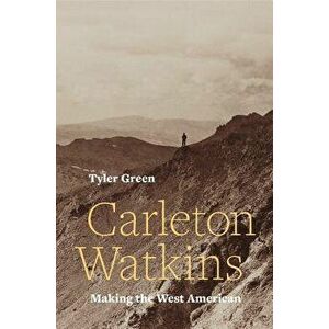 Carleton Watkins: Making the West American, Hardcover - Tyler Green imagine