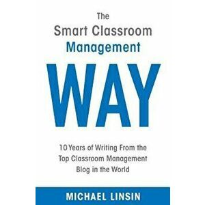 The Smart Classroom Management Way: 10 Years of Writing From the Top Classroom Management Blog in the World, Paperback - Michael Linsin imagine