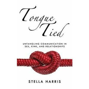 Tongue Tied: Untangling Communication in Sex, Kink, and Relationships, Paperback - Stella Harris imagine
