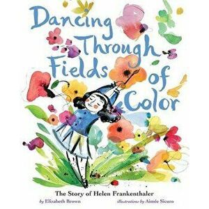 Dancing Through Fields of Color: The Story of Helen Frankenthaler, Hardcover - Elizabeth Brown imagine