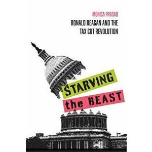 Starving the Beast: Ronald Reagan and the Tax Cut Revolution, Paperback - Monica Prasad imagine