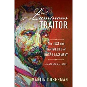 Luminous Traitor: The Just and Daring Life of Roger Casement, a Biographical Novel, Hardcover - Martin Duberman imagine