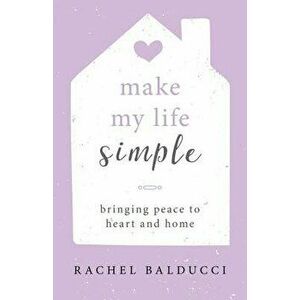 Make My Life Simple: Bringing Peace to Heart and Home, Paperback - Rachel Balducci imagine