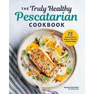 The Truly Healthy Pescatarian Cookbook: 75 Fresh & Delicious Recipes to Maintain a Healthy Weight, Paperback - Nicole, MS Rdn Cdn Hallissey imagine