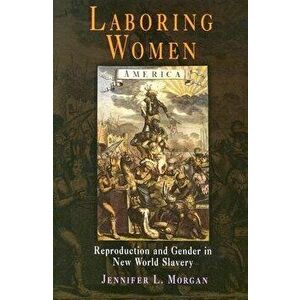 Laboring Women: Reproduction and Gender in New World Slavery, Paperback - Jennifer L. Morgan imagine
