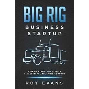 Big Rig Business Startup: How to Start, Run & Grow a Successful Trucking Company, Paperback - Roy Evans imagine