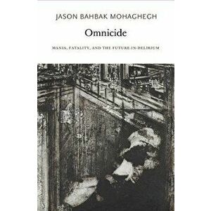 Omnicide: Mania, Fatality, and the Future-In-Delirium, Paperback - Jason Bahbak Mohaghegh imagine