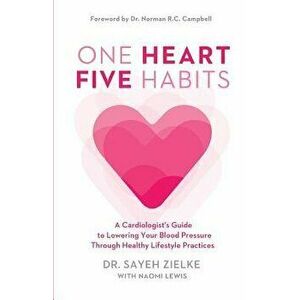 One Heart, Five Habits: A Cardiologist's Guide to Lowering Your Blood Pressure Through Healthy Lifestyle Practices, Paperback - Sayeh Zielke imagine