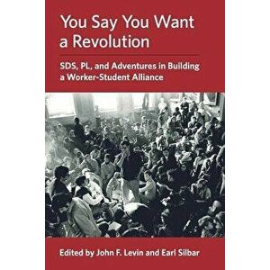 You Say You Want a Revolution: Sds, Pl, and Adventures in Building a Worker-Student Alliance, Paperback - John F. Levin imagine