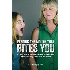 Feeding The Mouth That Bites You: A Complete Guide to Parenting Adolescents and Launching Them Into the World, Paperback - Kenneth Wilgus Phd imagine