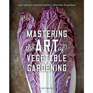 Mastering the Art of Vegetable Gardening: Rare Varieties - Unusual Options - Plant Lore & Guidance, Hardcover - Matt Mattus imagine