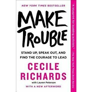 Make Trouble: Stand Up, Speak Out, and Find the Courage to Lead, Paperback - Cecile Richards imagine