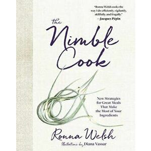 The Nimble Cook: New Strategies for Great Meals That Make the Most of Your Ingredients, Hardcover - Ronna Welsh imagine