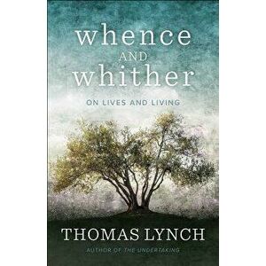 Whence and Whither: On Lives and Living, Paperback - Thomas Lynch imagine