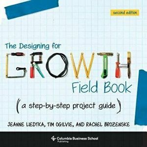 The Designing for Growth Field Book: A Step-By-Step Project Guide, Paperback - Jeanne Liedtka imagine