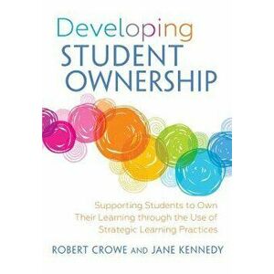 Developing Student Ownership: Supporting Students to Own Their Learning Through the Use of Strategic Learning Practices, Paperback - Robert Crowe imagine