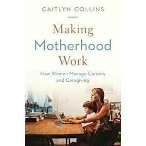 Making Motherhood Work: How Women Manage Careers and Caregiving, Hardcover - Caitlyn Collins imagine
