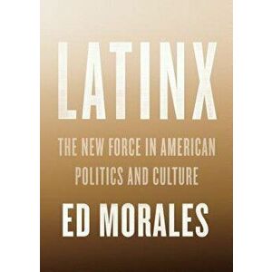 Latinx: The New Force in American Politics and Culture, Hardcover - Ed Morales imagine